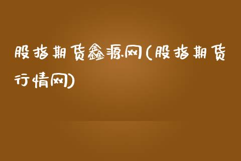 股指期货鑫源网(股指期货行情网)