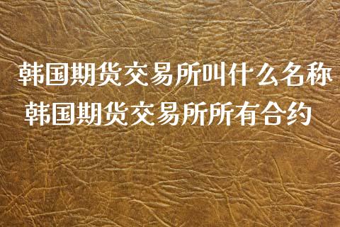 韩国期货交易所叫什么名称 韩国期货交易所所有合约