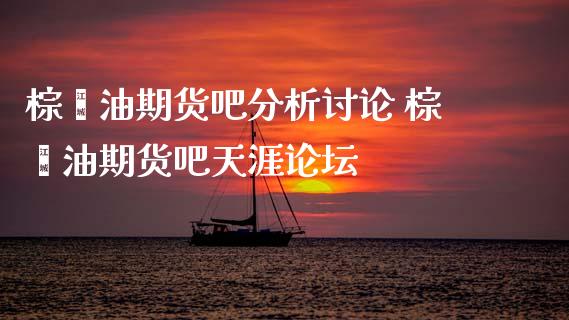 棕榈油期货吧分析讨论 棕榈油期货吧天涯