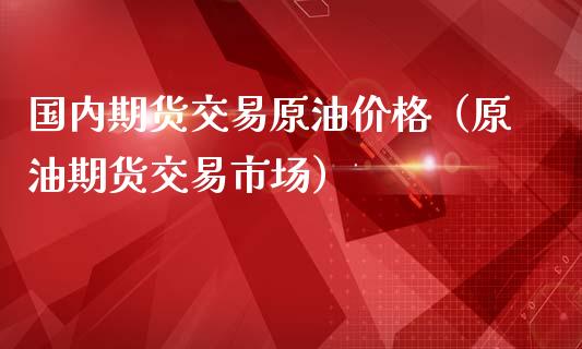 国内期货交易原油价格（原油期货交易市场）