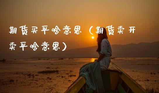 期货买平啥意思（期货卖开卖平啥意思）