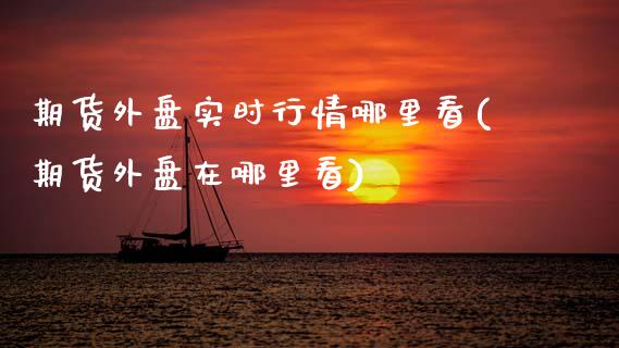 期货外盘实时行情哪里看(期货外盘在哪里看)