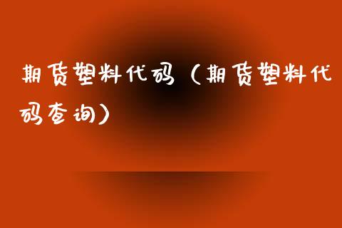 期货塑料代码（期货塑料代码查询）