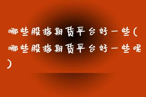 哪些股指期货平台好一些(哪些股指期货平台好一些呢)