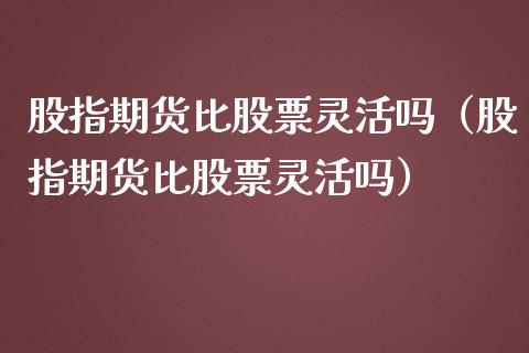 股指期货比股票灵活吗（股指期货比股票灵活吗）