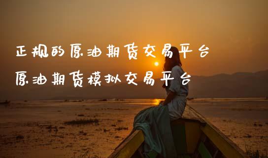 正规的原油期货交易平台 原油期货模拟交易平台