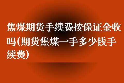 焦煤期货手续费按保证金收吗(期货焦煤一手多少钱手续费)