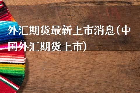 外汇期货最新上市消息(中国外汇期货上市)