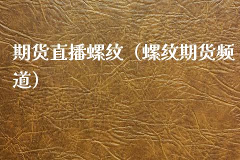 期货直播螺纹（螺纹期货频道）