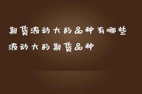 期货波动大的品种有哪些 波动大的期货品种