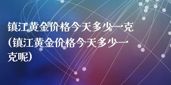 镇江黄金价格今天多少一克(镇江黄金价格今天多少一克呢)