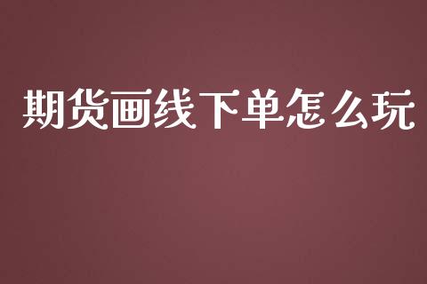 期货画线下单怎么玩_https://www.dglong8.com_财经要闻_第1张