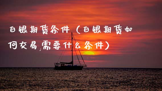 白银期货条件（白银期货如何交易,需要什么条件）