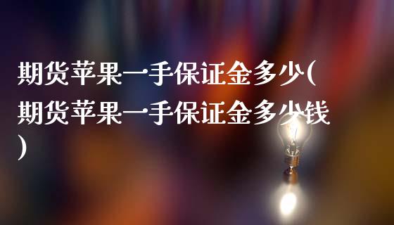 期货苹果一手保证金多少(期货苹果一手保证金多少钱)