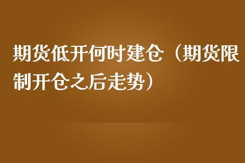 期货低开何时建仓（期货限制开仓之后走势）