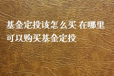 基金定投该怎么买 在哪里可以购买基金定投