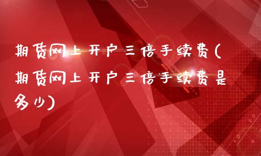 期货网上开户三倍手续费(期货网上开户三倍手续费是多少)