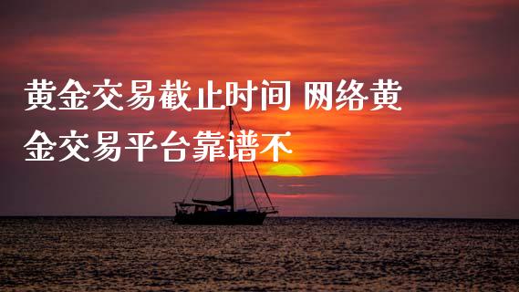 黄金交易截止时间 网络黄金交易平台靠谱不