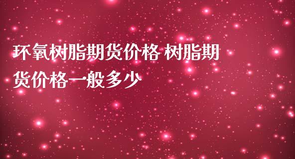 环氧树脂期货价格 树脂期货价格一般多少