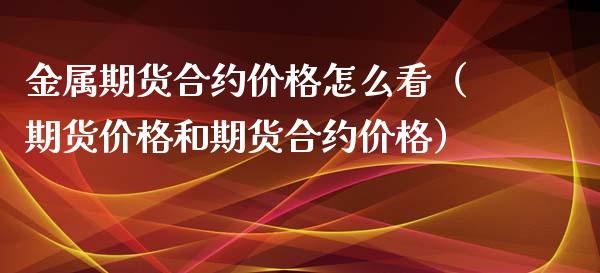 金属期货合约价格怎么看（期货价格和期货合约价格）