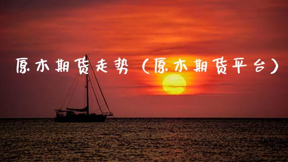 原木期货走势（原木期货平台）