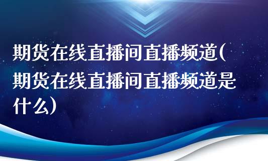 期货在线直播间直播频道(期货在线直播间直播频道是什么)