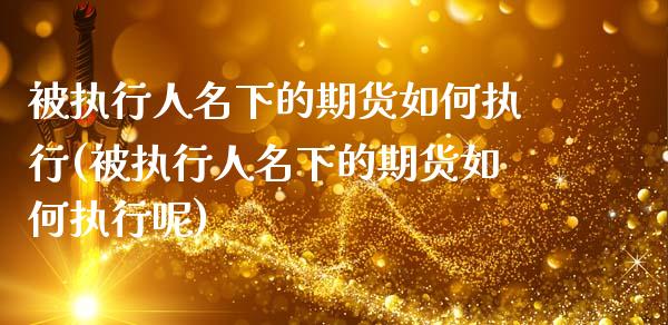 被执行人名下的期货如何执行(被执行人名下的期货如何执行呢)