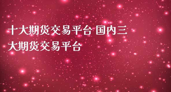 十大期货交易平台 国内三大期货交易平台