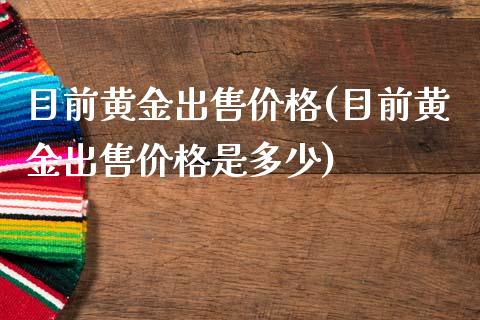 目前黄金出售价格(目前黄金出售价格是多少)