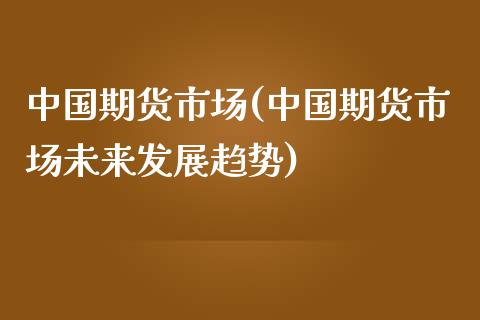 中国期货市场(中国期货市场未来发展趋势)_https://www.dglong8.com_期货理财_第1张