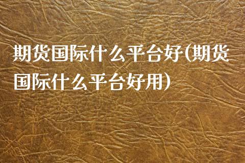 期货国际什么平台好(期货国际什么平台好用)