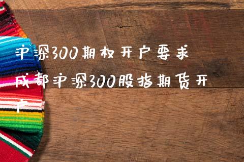 沪深300期权开户要求 成都沪深300股指期货开户