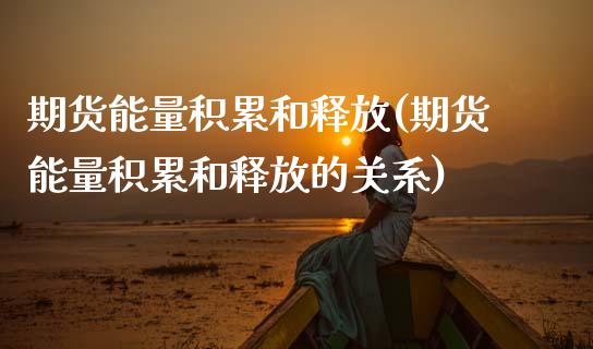 期货能量积累和释放(期货能量积累和释放的关系)