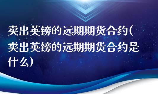卖出英镑的远期期货合约(卖出英镑的远期期货合约是什么)