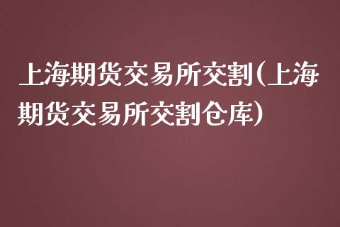 上海期货交易所交割(上海期货交易所交割仓库)