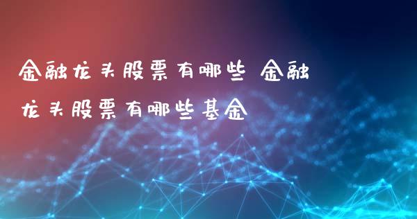 金融龙头股票有哪些 金融龙头股票有哪些基金
