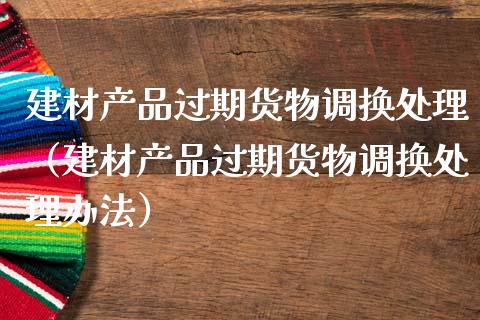 建材产品过期货物调换处理（建材产品过期货物调换处理办法）