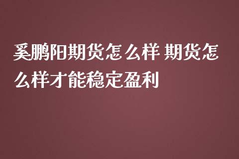 奚鹏阳期货怎么样 期货怎么样才能稳定盈利