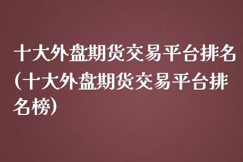 十大外盘期货交易平台排名(十大外盘期货交易平台排名榜)