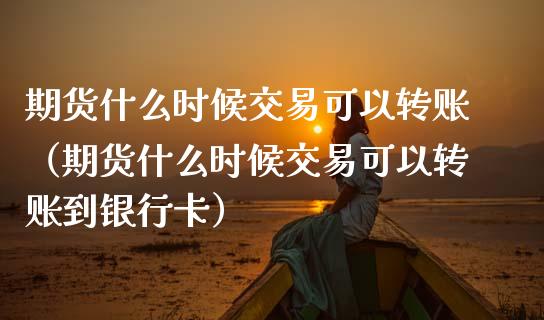 期货什么时候交易可以转账（期货什么时候交易可以转账到银行卡）