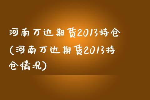 河南万达期货2013持仓(河南万达期货2013持仓情况)