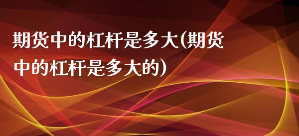 期货中的杠杆是多大(期货中的杠杆是多大的)