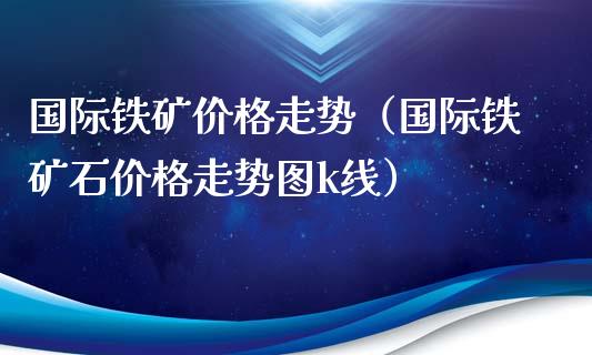 国际铁矿价格走势（国际铁矿石价格走势图k线）