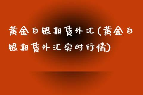 黄金白银期货外汇(黄金白银期货外汇实时行情)