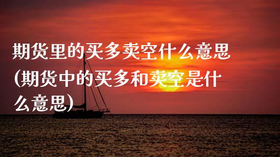 期货里的买多卖空什么意思(期货中的买多和卖空是什么意思)
