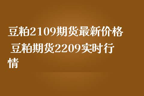 豆粕2109期货最新价格 豆粕期货2209实时行情