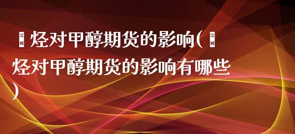 烯烃对甲醇期货的影响(烯烃对甲醇期货的影响有哪些)