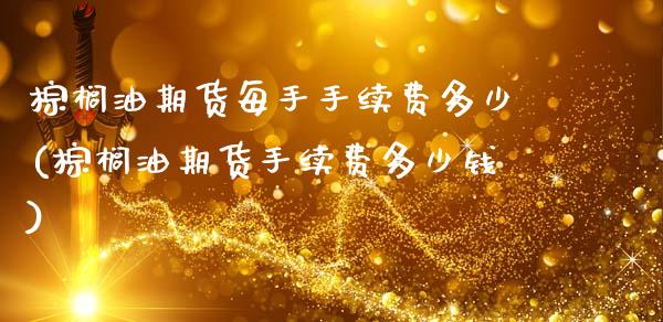 棕榈油期货每手手续费多少(棕榈油期货手续费多少钱)