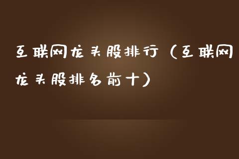 互联网龙头股排行（互联网龙头股排名前十）