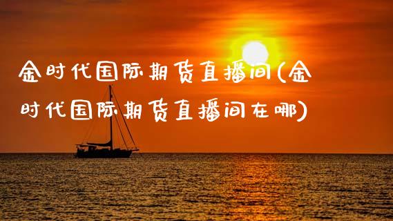 金时代国际期货直播间(金时代国际期货直播间在哪)